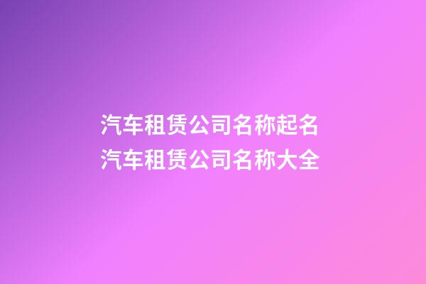 汽车租赁公司名称起名 汽车租赁公司名称大全-第1张-公司起名-玄机派